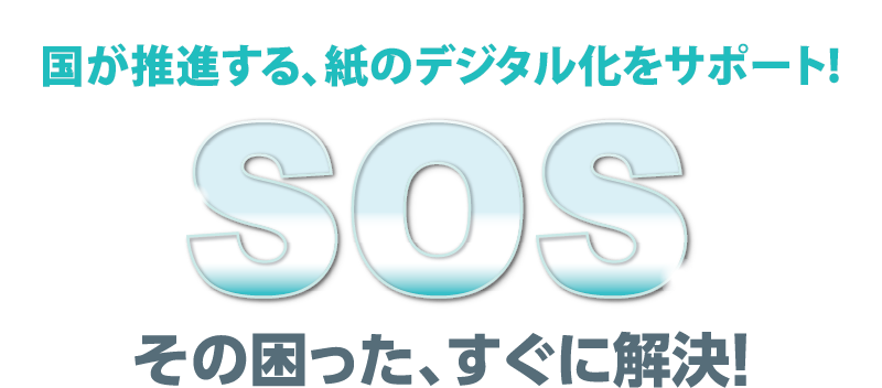 国が推進する、紙のデジタル化をサポート！ SOS その困った、すぐに解決！