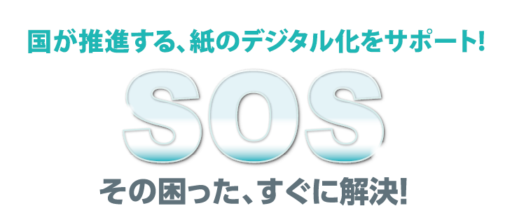 国が推進する、紙のデジタル化をサポート！ SOS その困った、すぐに解決！